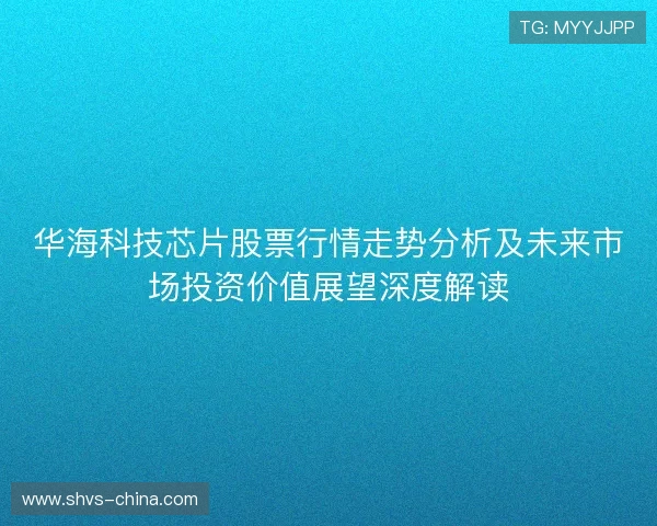 华海科技芯片股票行情走势分析及未来市场投资价值展望深度解读